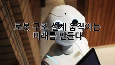 로봇 구조 설계: 움직이는 미래를 만들다 🤖✨