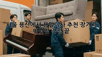 서울 용산에서 용달이사 추천: 장거리 이삿짐 걱정 끝!