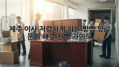 제주 이사 저렴하게 하는 방법: 당일 문제 해결 완벽 가이드